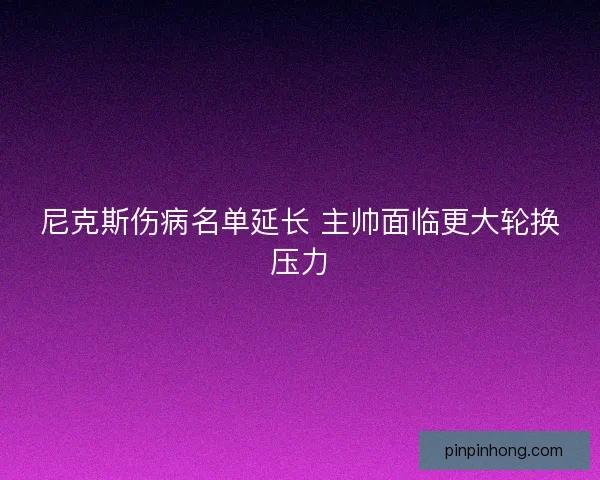 尼克斯伤病名单延长 主帅面临更大轮换压力 尼克斯伤病名单延长 主帅面临更大轮换压力