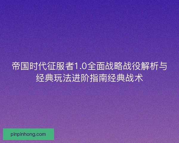 帝国时代征服者1.0全面战略战役解析与经典玩法进阶指南经典战术
