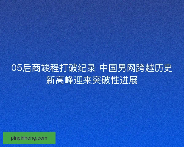 05后商竣程打破纪录 中国男网跨越历史新高峰迎来突破性进展