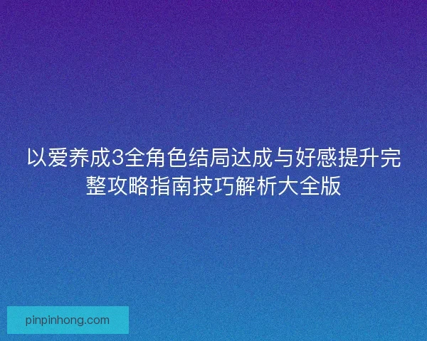 以爱养成3全角色结局达成与好感提升完整攻略指南技巧解析大全版