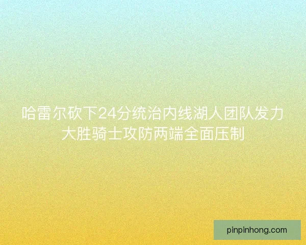 哈雷尔砍下24分统治内线湖人团队发力大胜骑士攻防两端全面压制