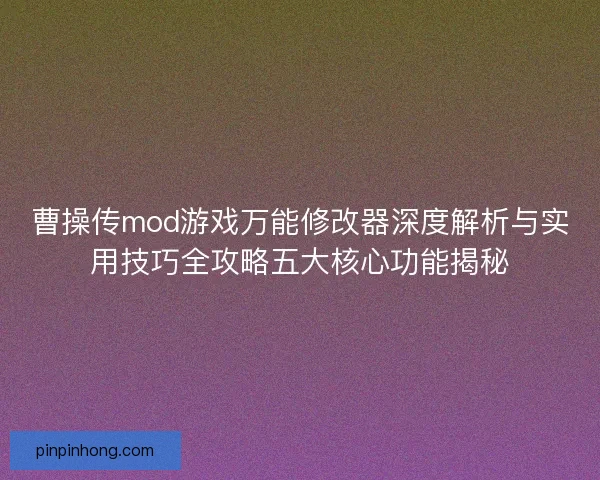 曹操传mod游戏万能修改器深度解析与实用技巧全攻略五大核心功能揭秘