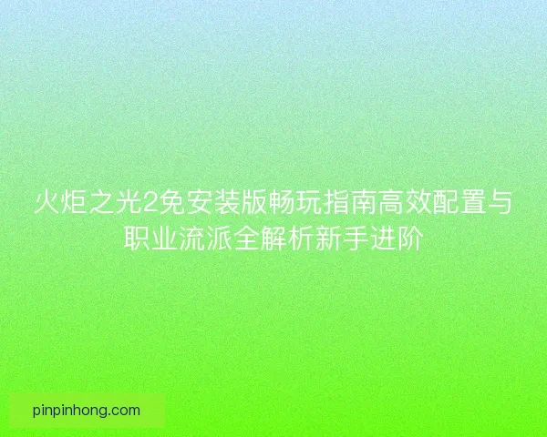 火炬之光2免安装版畅玩指南高效配置与职业流派全解析新手进阶