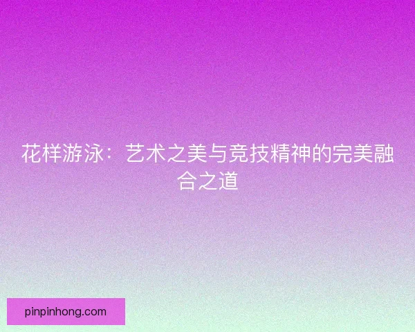 花样游泳：艺术之美与竞技精神的完美融合之道