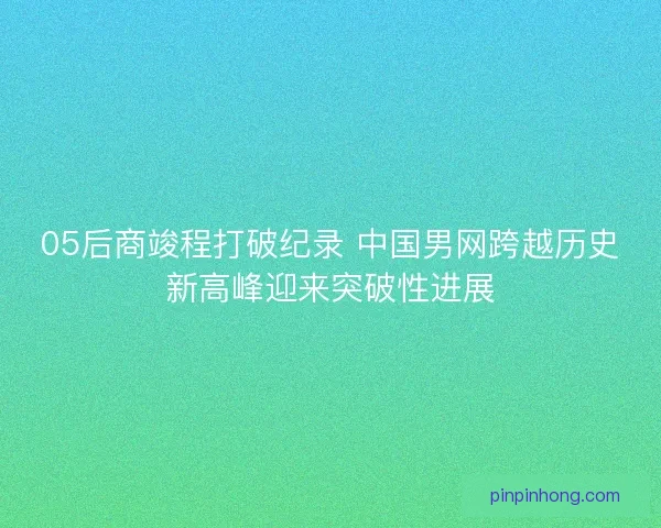 05后商竣程打破纪录 中国男网跨越历史新高峰迎来突破性进展 05后商竣程打破纪录 中国男网跨越历史新高峰迎来突破性进展